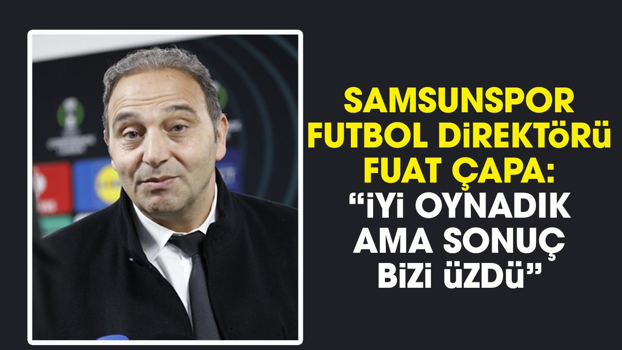 Samsunspor Futbol Direktörü Fuat Çapa: İyi performans gösterdik ama sonuç bizi üzdü