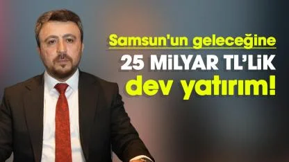 Samsun'un geleceğine 25 Milyar TL’lik dev yatırım!