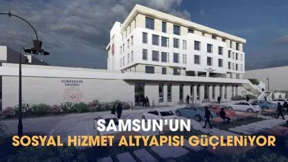 Samsun'un sosyal hizmet altyapısı güçleniyor