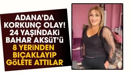 Adana'da korkunç olay!  24 yaşındaki Bahar Aksüt 8 yerinden bıçaklayıp baraja attılar