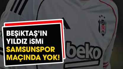 Beşiktaş'ın yıldız ismi Samsunspor maçında yok