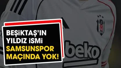 Beşiktaş'ın yıldız ismi Samsunspor maçında yok