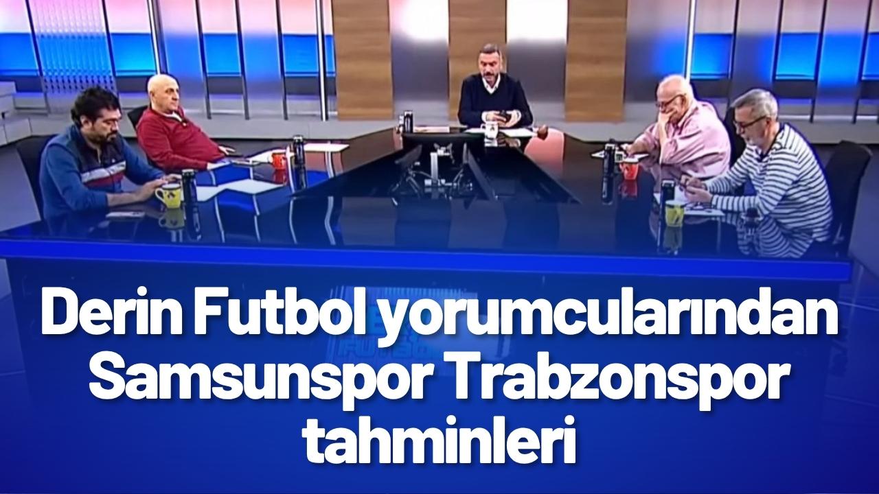 Derin Futbol yorumcularından Samsunspor Trabzonspor tahminleri
