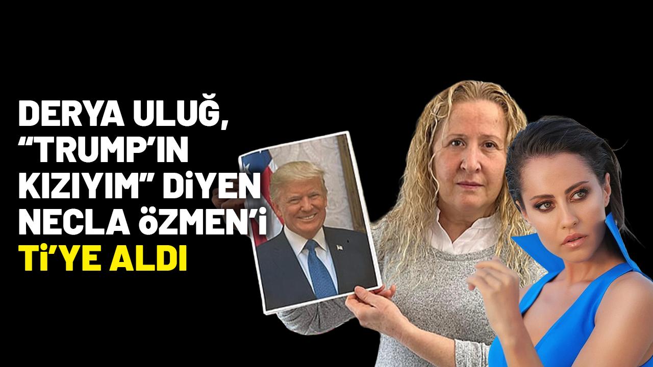 Derya Uluğ, “Trump’ın kızıyım” diyen Necla Özmen’i ti’ye aldı