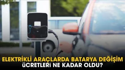 Elektrikli araçlarda batarya değişim ücretleri ne kadar oldu?
