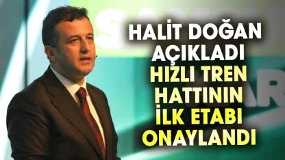 Halit Doğan açıkladı: Hızlı tren hattının ilk etabı onaylandı