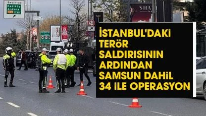 İstanbul'daki terör saldırısının ardından Samsun dahil 34 ilde DEAŞ operasyonu!