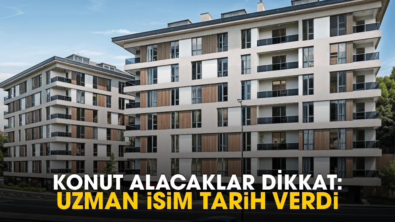 Konut almak isteyenler dikkat! Uzman isim tarih verdi