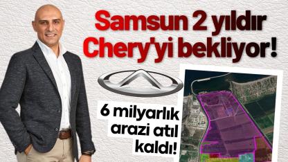 Samsun 2 yıldır Chery'yi bekliyor! 6 milyarlık arazi atıl kaldı!