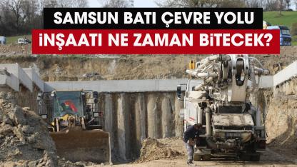 Samsun Batı Çevre Yolu inşaatı ne zaman bitecek?