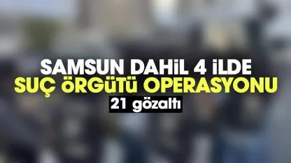 Samsun dahil 4 ilde organize suç örgütü operasyonu: 21 gözaltı
