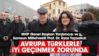 Samsun Milletvekili İlyas Topsakal: Avrupa Türklerle iyi geçinmek zorunda
