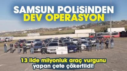 Samsun polisinden dev operasyon: 13 ilde milyonluk araç vurgunu yapan çete çökertildi
