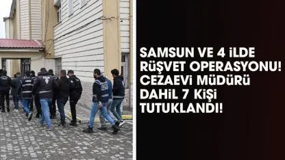 Samsun  ve 4 ilde rüşvet operasyonu! 7 kişi tutuklandı