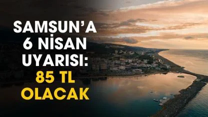 Samsun'a 6 Nisan uyarısı: 85 TL olacak