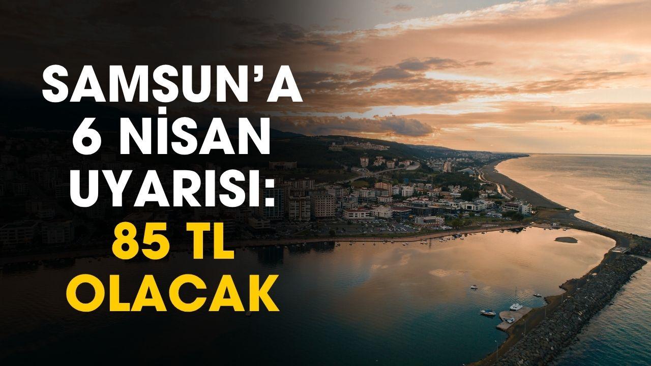 Samsun'a 6 Nisan uyarısı: 85 TL olacak