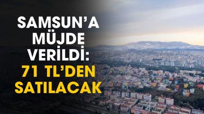 Samsun'a müjde verildi: 71 TL'den satılacak