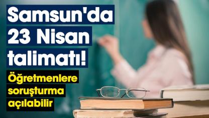 Samsun'da 23 Nisan talimatı! Öğretmenlere soruşturma açılabilir