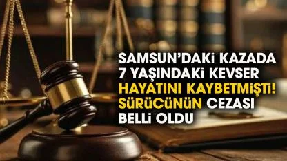 Samsun'da 7 yaşındaki Kevser'in ölümüne sebebiyet veren sürücünün cezası belli oldu!