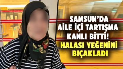Samsun’da aile içi tartışma kanlı bitti! Halası yeğenini bıçakladı