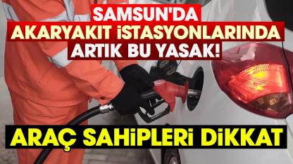 Samsun'da akaryakıt istasyonlarında artık bu yasak!