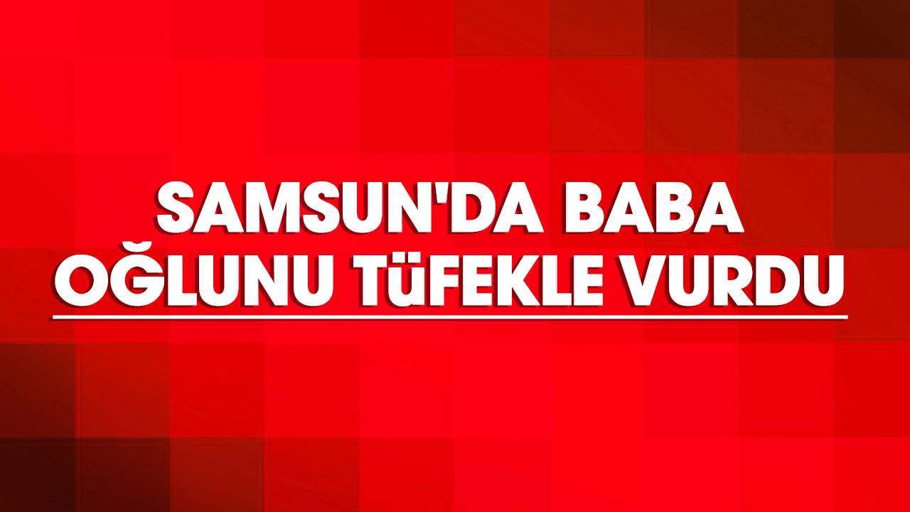 Samsun'da baba oğlunu tüfekle vurdu