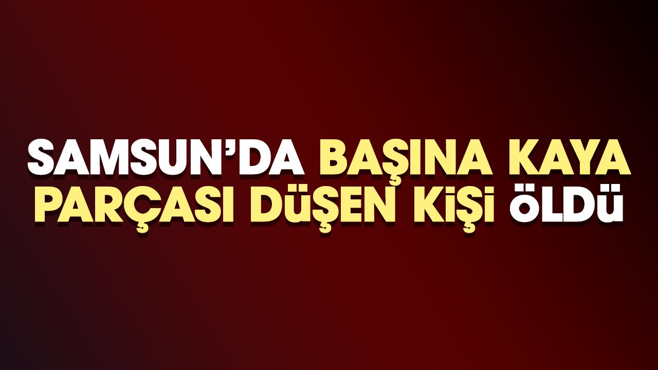 Samsun'da başına kaya parçası düşen kişi hayatını kaybetti
