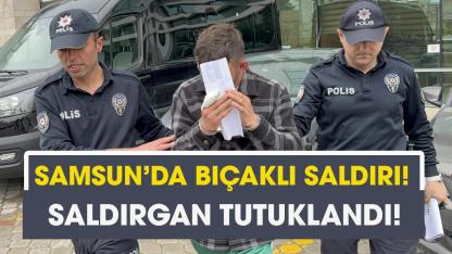 Samsun'da bıçaklı saldırı! Saldırgan tutuklandı