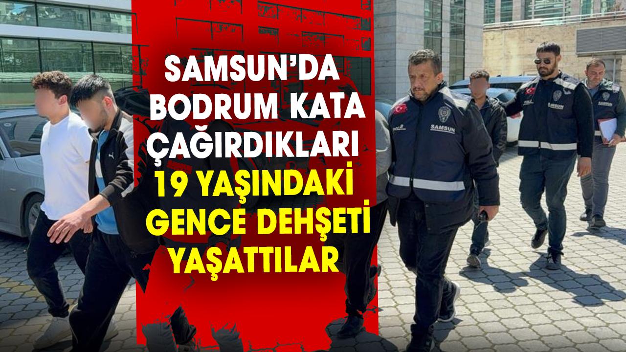 Samsun’da bodrum kata çağırdıkları 19 yaşındaki gence dehşeti yaşattılar
