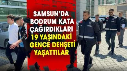 Samsun’da bodrum kata çağırdıkları 19 yaşındaki gence dehşeti yaşattılar