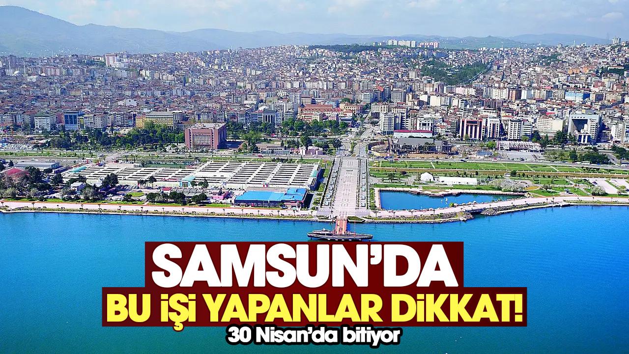 Samsun'da bu işi yapanlar dikkat! 30 Nisan son tarih