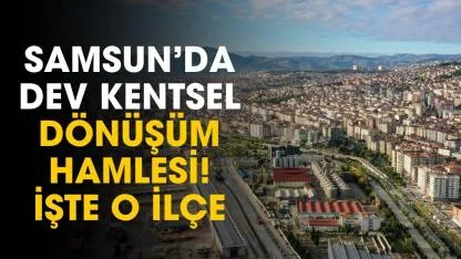 Samsun'da dev kentsel dönüşüm hamlesi başlıyor! İlçe mahalle belli oldu