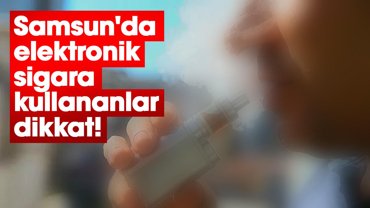 Samsun'da elektronik sigara kullananlar dikkat!