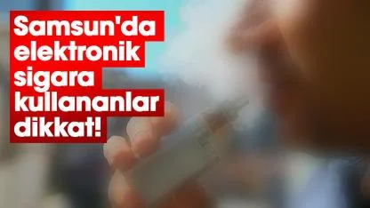 Samsun'da elektronik sigara kullananlar dikkat!