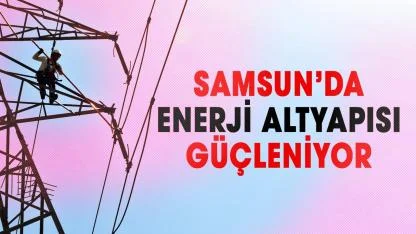 Samsun’da enerji altyapısı güçleniyor: TEİAŞ’tan 11 Milyar TL’lik dev yatırım