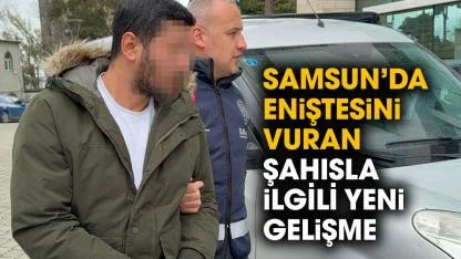 Samsun'da eniştesini vuran kayınbirader ile ilgili yeni gelişme