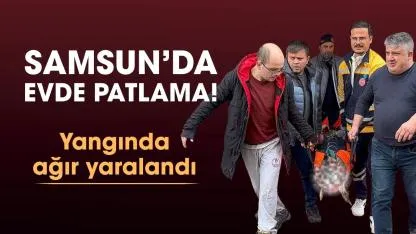 Samsun'da evde patlama! Tufan Yeşilot ağır yaralandı