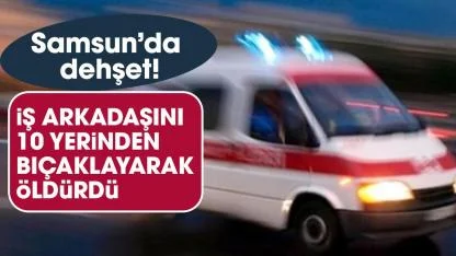 Samsun'da iş arkadaşını 10 yerinden bıçaklayarak öldürdü!