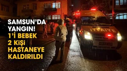 Samsun’da korkutan yangın! 1'i bebek 2 kişi hastaneye kaldırıldı