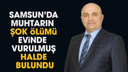 Samsun'da muhtarın şok ölümü! Evinde vurulmuş halde bulundu