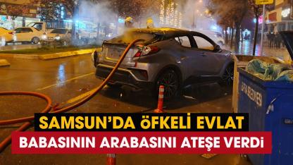 Samsun'da öfkeli evlat babasının aracını ateşe verdi