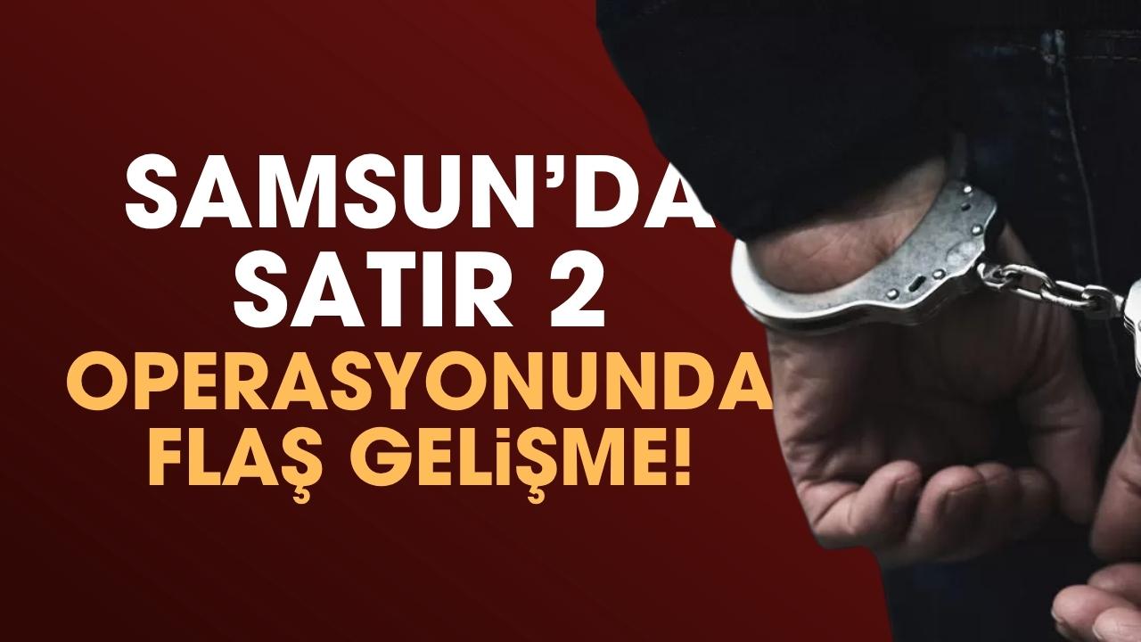Samsun’da Satır 2 operasyonunda flaş gelişme!
