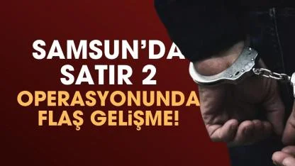 Samsun’da Satır 2 operasyonunda flaş gelişme!