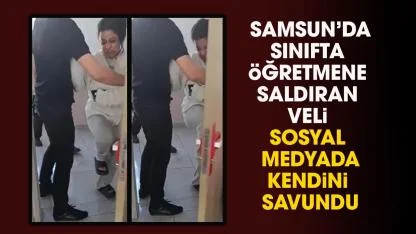 Samsun'da sınıfta öğretmene saldıran veli kendini savundu!