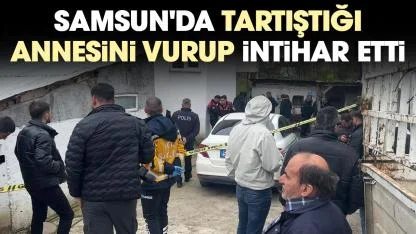 Samsun'da tartıştığı annesini vurup intihar etti