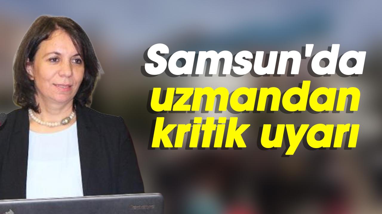 Samsun'da uzmandan kritik uyarı
