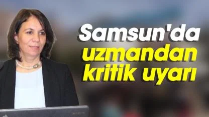 Samsun'da uzmandan kritik uyarı