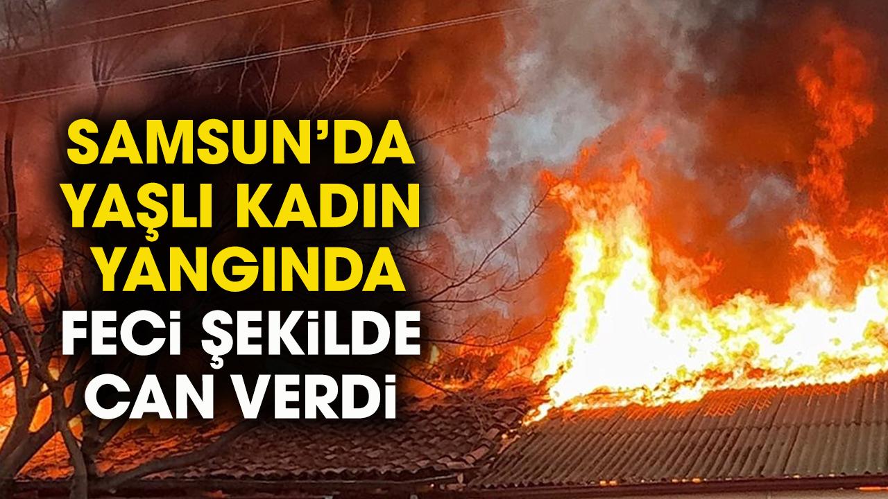 Samsun'da yaşlı kadın yanarak can verdi!