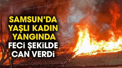 Samsun'da yaşlı kadın yanarak can verdi!