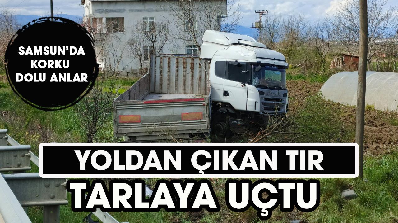 Samsun'da yoldan çıkan tır tarlaya uçtu!